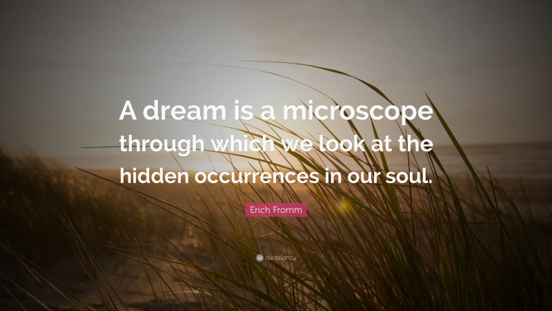 Erich Fromm Quote: “A dream is a microscope through which we look at the hidden occurrences in our soul.”