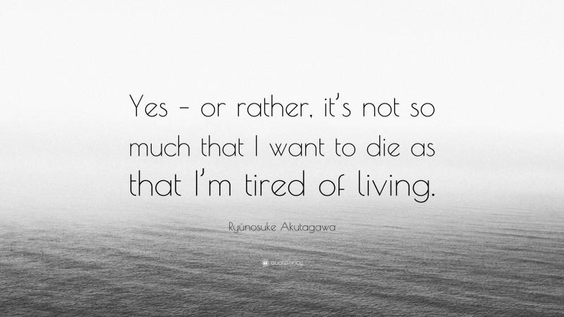 Ryūnosuke Akutagawa Quote: “Yes – or rather, it’s not so much that I want to die as that I’m tired of living.”