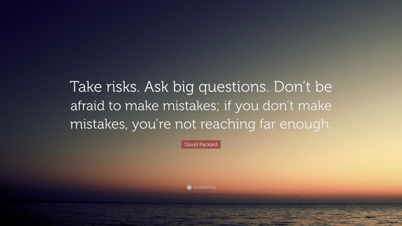 David Packard Quote: “Take risks. Ask big questions. Don’t be afraid to make mistakes; if you don’t make mistakes, you’re not reaching far enough.”