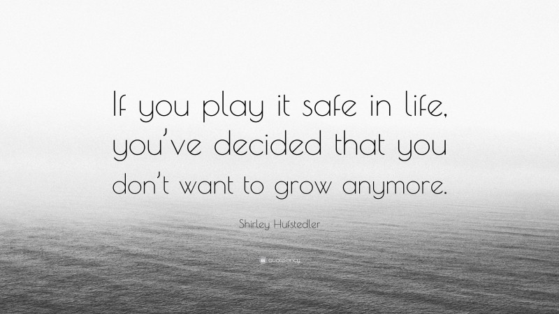 Shirley Hufstedler Quote: “If you play it safe in life, you’ve decided that you don’t want to grow anymore.”