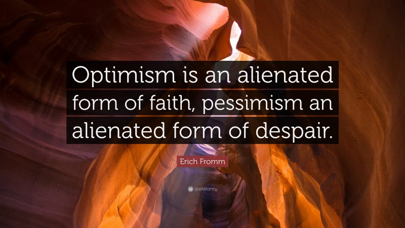 Erich Fromm Quote: “Optimism is an alienated form of faith, pessimism an alienated form of despair.”