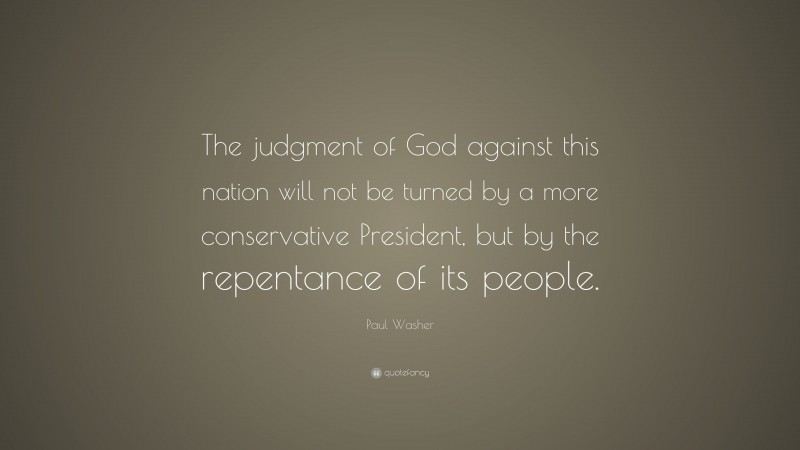 Paul Washer Quote: “The judgment of God against this nation will not be turned by a more conservative President, but by the repentance of its people.”