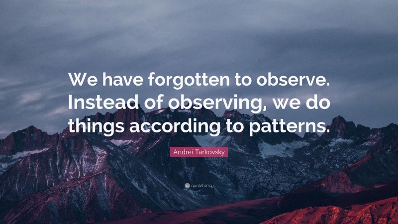 Andrei Tarkovsky Quote: “We have forgotten to observe. Instead of observing, we do things according to patterns.”