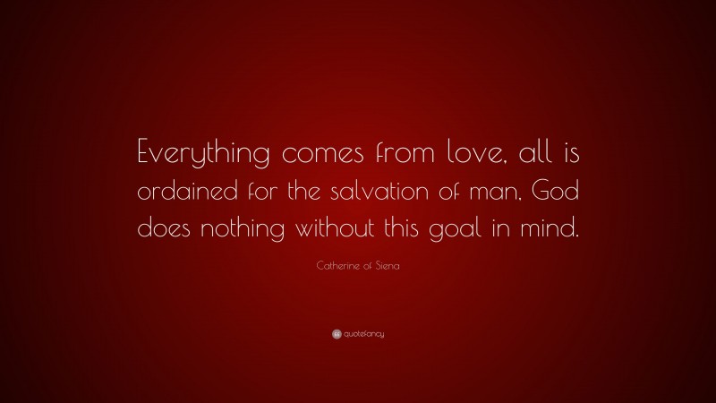 Catherine of Siena Quote: “Everything comes from love, all is ordained for the salvation of man, God does nothing without this goal in mind.”