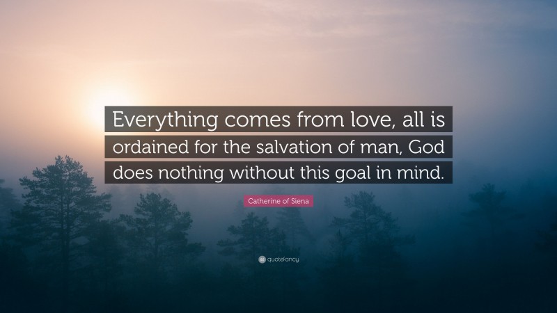 Catherine of Siena Quote: “Everything comes from love, all is ordained for the salvation of man, God does nothing without this goal in mind.”