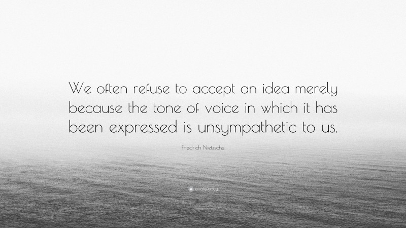 Friedrich Nietzsche Quote: “We often refuse to accept an idea merely because the tone of voice in which it has been expressed is unsympathetic to us.”