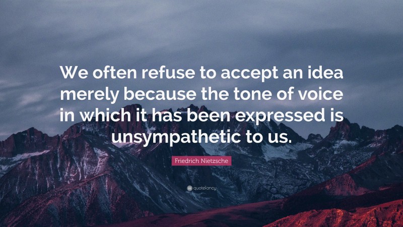 Friedrich Nietzsche Quote: “We often refuse to accept an idea merely because the tone of voice in which it has been expressed is unsympathetic to us.”