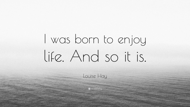 Louise Hay Quote: “I was born to enjoy life. And so it is.”
