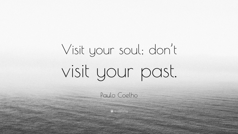 Paulo Coelho Quote: “Visit your soul; don’t visit your past.”