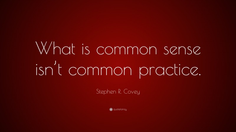 Stephen R. Covey Quote: “What is common sense isn’t common practice.”