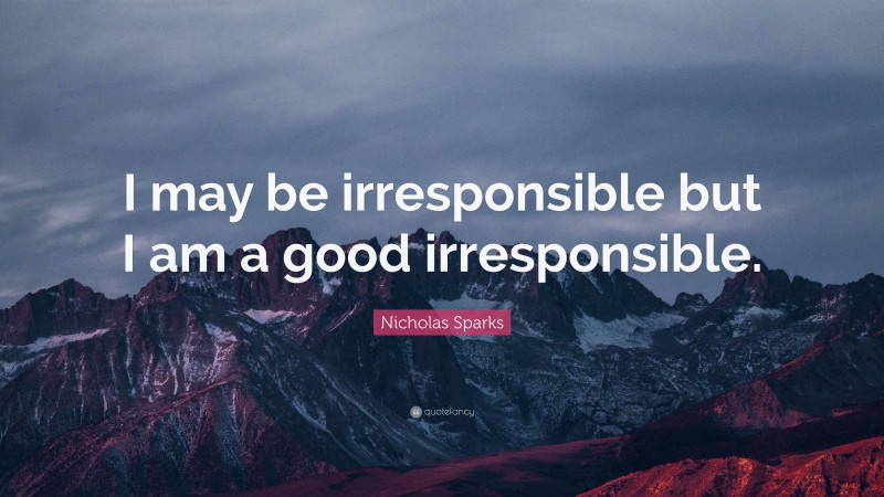 Nicholas Sparks Quote: “I may be irresponsible but I am a good irresponsible.”