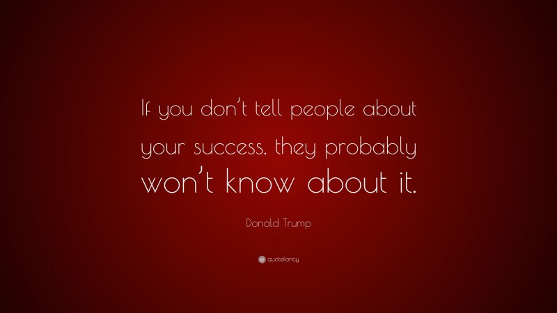 Donald Trump Quote: “If you don’t tell people about your success, they probably won’t know about it.”