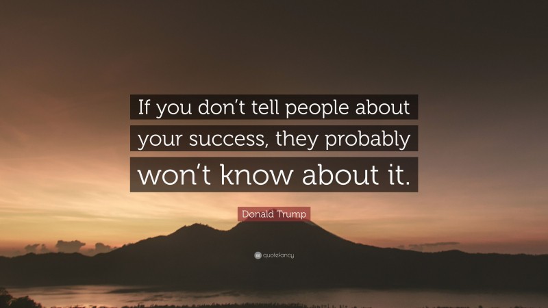 Donald Trump Quote: “If you don’t tell people about your success, they probably won’t know about it.”