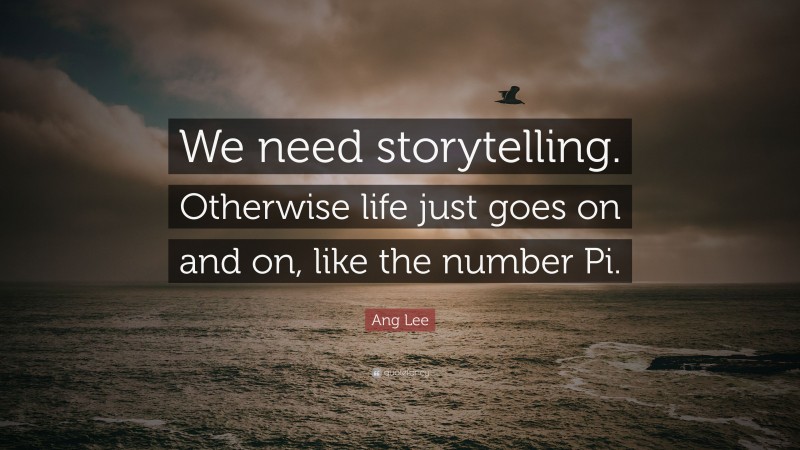 Ang Lee Quote: “We need storytelling. Otherwise life just goes on and on, like the number Pi.”