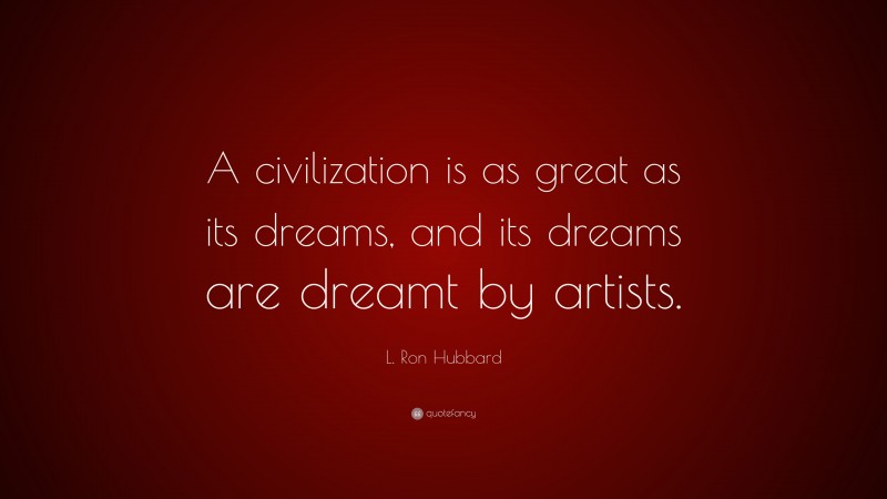 L. Ron Hubbard Quote: “A civilization is as great as its dreams, and its dreams are dreamt by artists.”