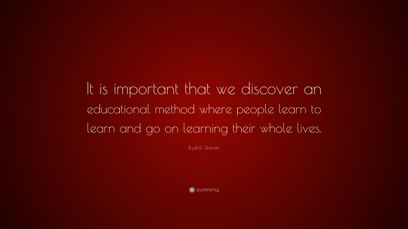 Rudolf Steiner Quote: “It is important that we discover an educational method where people learn to learn and go on learning their whole lives.”