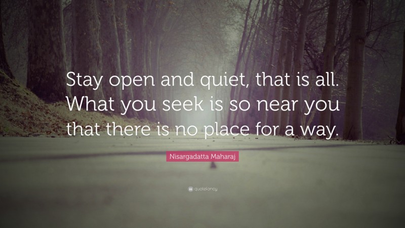 Nisargadatta Maharaj Quote: “Stay open and quiet, that is all. What you seek is so near you that there is no place for a way.”