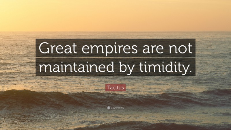 Tacitus Quote: “Great empires are not maintained by timidity.”