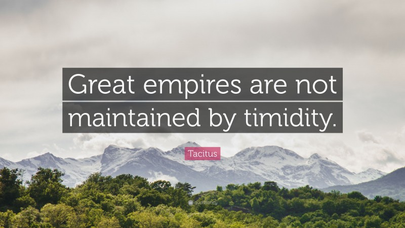 Tacitus Quote: “Great empires are not maintained by timidity.”