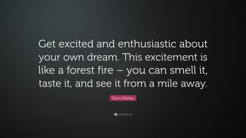 Denis Waitley Quote: “Get excited and enthusiastic about your own dream. This excitement is like a forest fire – you can smell it, taste it, and see it from a mile away.”