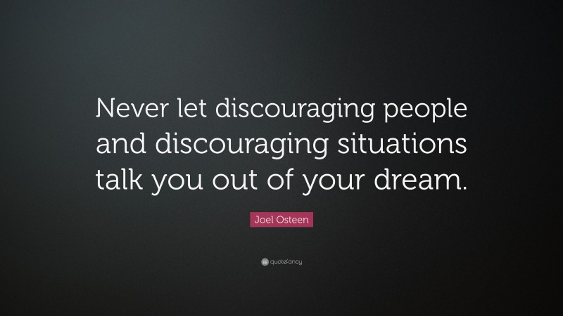 Joel Osteen Quote: “Never let discouraging people and discouraging situations talk you out of your dream.”