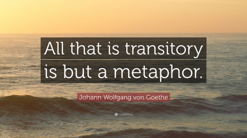 Johann Wolfgang von Goethe Quote: “All that is transitory is but a metaphor.”