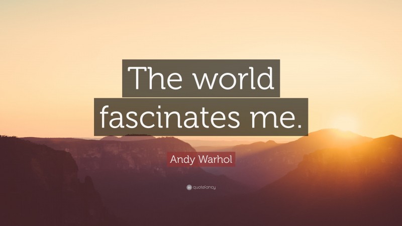 Andy Warhol Quote: “The world fascinates me.”