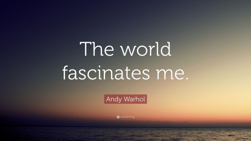 Andy Warhol Quote: “The world fascinates me.”