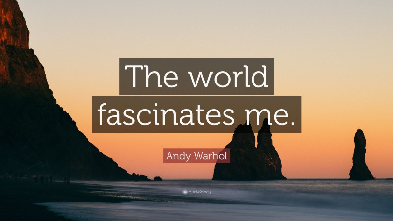 Andy Warhol Quote: “The world fascinates me.”