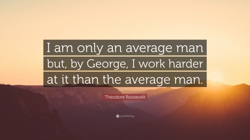 Theodore Roosevelt Quote: “I am only an average man but, by George, I work harder at it than the average man.”