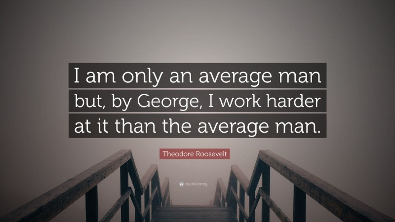 Theodore Roosevelt Quote: “I am only an average man but, by George, I work harder at it than the average man.”