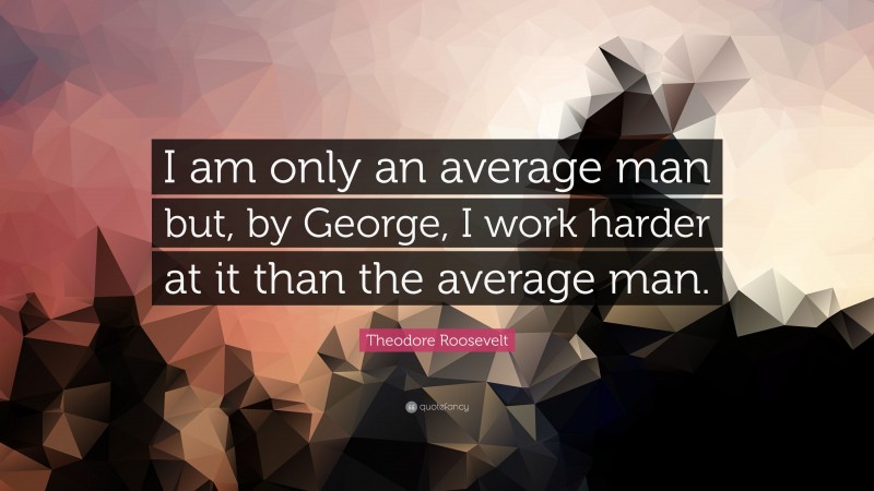 Theodore Roosevelt Quote: “I am only an average man but, by George, I work harder at it than the average man.”