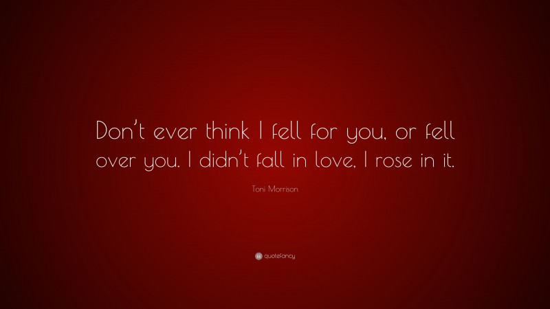 Toni Morrison Quote: “Don’t ever think I fell for you, or fell over you. I didn’t fall in love, I rose in it.”