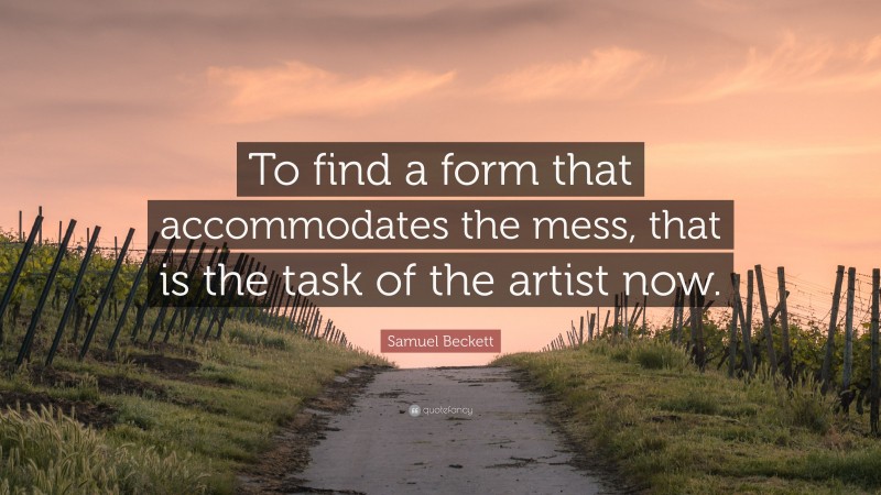 Samuel Beckett Quote: “To find a form that accommodates the mess, that is the task of the artist now.”
