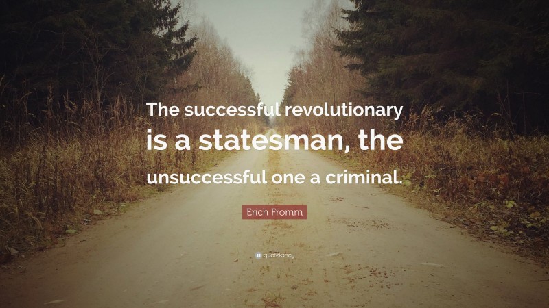 Erich Fromm Quote: “The successful revolutionary is a statesman, the unsuccessful one a criminal.”