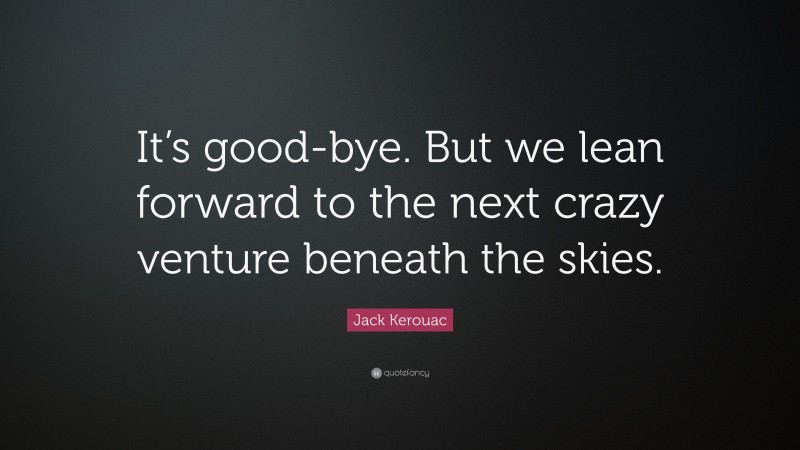 Jack Kerouac Quote: “It’s good-bye. But we lean forward to the next crazy venture beneath the skies.”