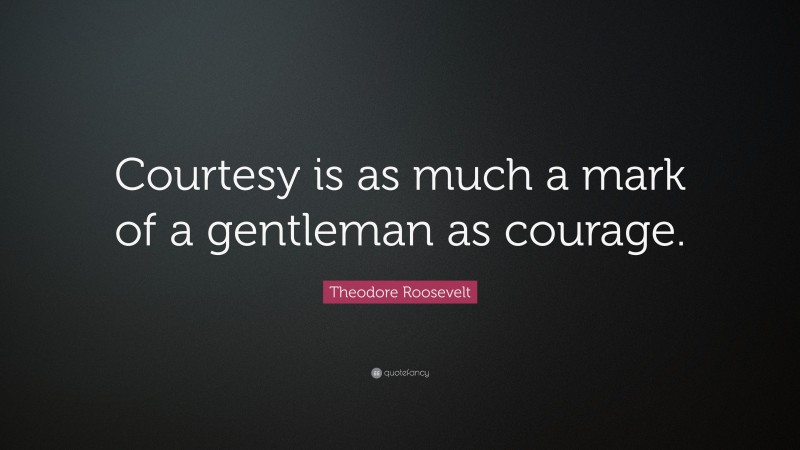 Theodore Roosevelt Quote: “Courtesy is as much a mark of a gentleman as courage.”