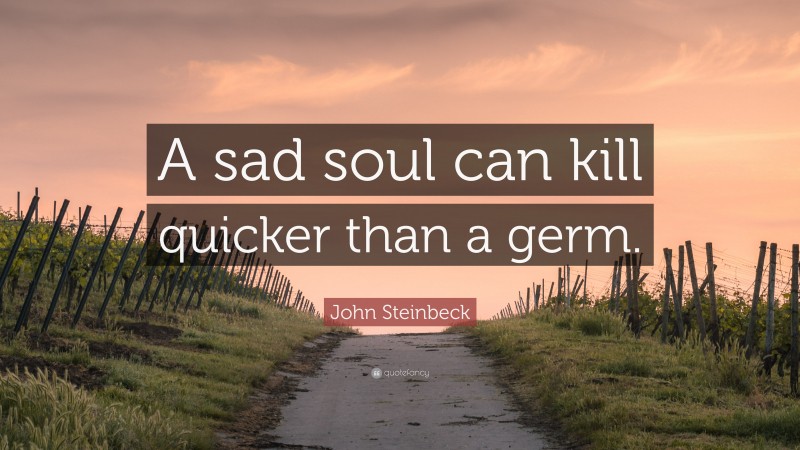 John Steinbeck Quote: “A sad soul can kill quicker than a germ.”