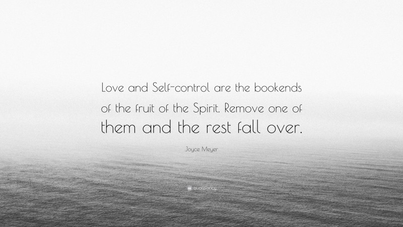 Joyce Meyer Quote: “Love and Self-control are the bookends of the fruit of the Spirit. Remove one of them and the rest fall over.”