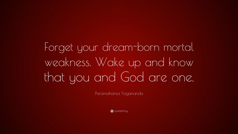 Paramahansa Yogananda Quote: “Forget your dream-born mortal weakness. Wake up and know that you and God are one.”