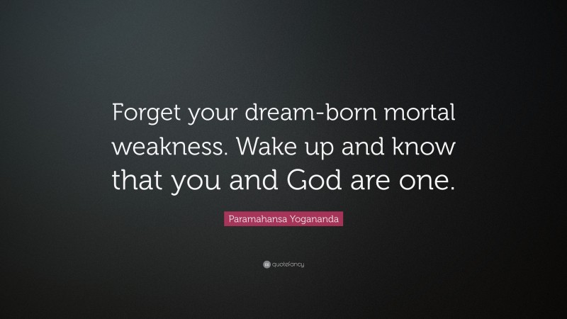 Paramahansa Yogananda Quote: “Forget your dream-born mortal weakness. Wake up and know that you and God are one.”