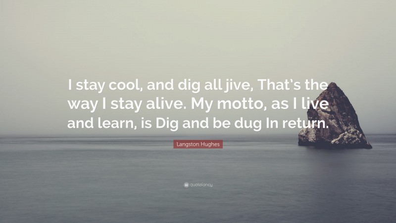 Langston Hughes Quote: “I stay cool, and dig all jive, That’s the way I stay alive. My motto, as I live and learn, is Dig and be dug In return.”