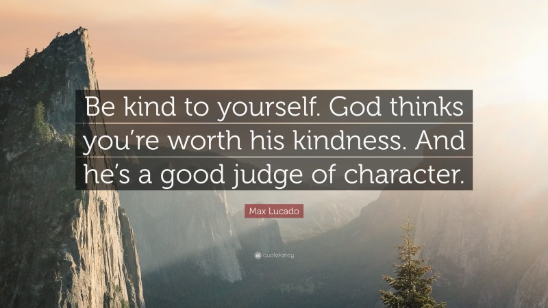 Max Lucado Quote: “Be kind to yourself. God thinks you’re worth his kindness. And he’s a good judge of character.”