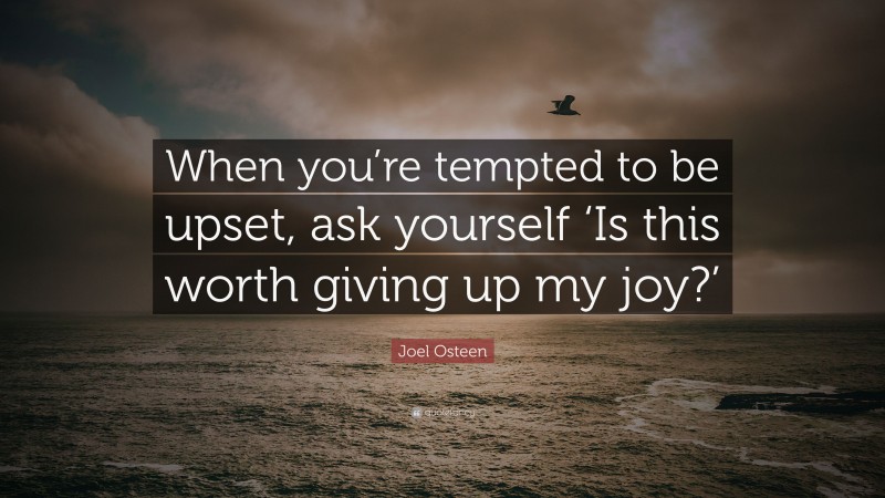 Joel Osteen Quote: “When you’re tempted to be upset, ask yourself ‘Is this worth giving up my joy?’”