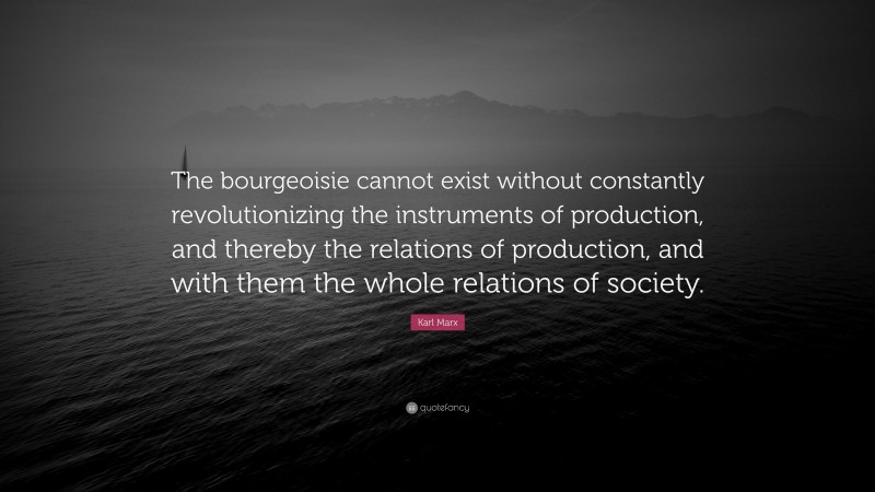 Karl Marx Quote: “The bourgeoisie cannot exist without constantly revolutionizing the instruments of production, and thereby the relations of production, and with them the whole relations of society.”