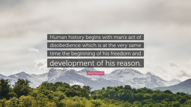 Erich Fromm Quote: “Human history begins with man’s act of disobedience which is at the very same time the beginning of his freedom and development of his reason.”