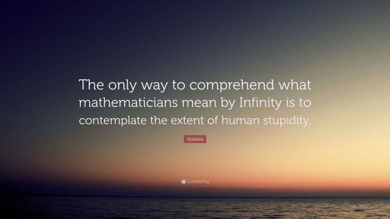 Voltaire Quote: “The only way to comprehend what mathematicians mean by Infinity is to contemplate the extent of human stupidity.”