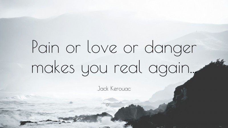 Jack Kerouac Quote: “Pain or love or danger makes you real again...”