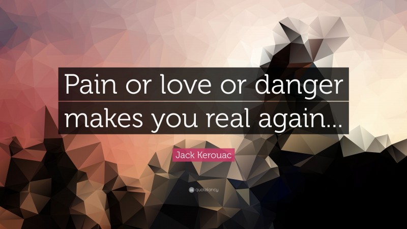 Jack Kerouac Quote: “Pain or love or danger makes you real again...”