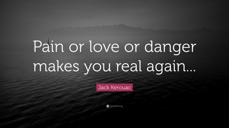 Jack Kerouac Quote: “Pain or love or danger makes you real again...”